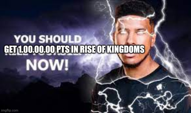 You Should Kill Yourself NOW! | GET 1.00.00.00 PTS IN RISE OF KINGDOMS | image tagged in you should kill yourself now | made w/ Imgflip meme maker