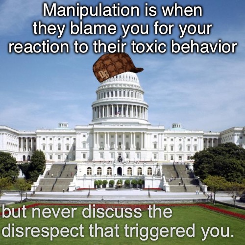 Scumbag Government | Manipulation is when they blame you for your reaction to their toxic behavior; but never discuss the disrespect that triggered you. | image tagged in scumbag government | made w/ Imgflip meme maker