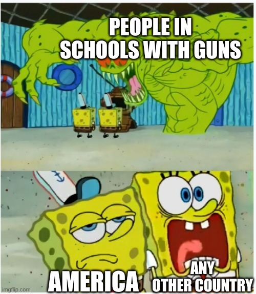 Welp here we go again | PEOPLE IN SCHOOLS WITH GUNS; ANY OTHER COUNTRY; AMERICA | image tagged in spongebob squarepants scared but also not scared | made w/ Imgflip meme maker