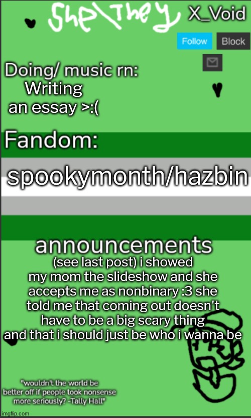 Yayyyy :3 | Writing an essay >:(; spookymonth/hazbin; (see last post) i showed my mom the slideshow and she accepts me as nonbinary :3 she told me that coming out doesn't have to be a big scary thing and that i should just be who i wanna be | image tagged in 3 0,lgbtq,coming out | made w/ Imgflip meme maker