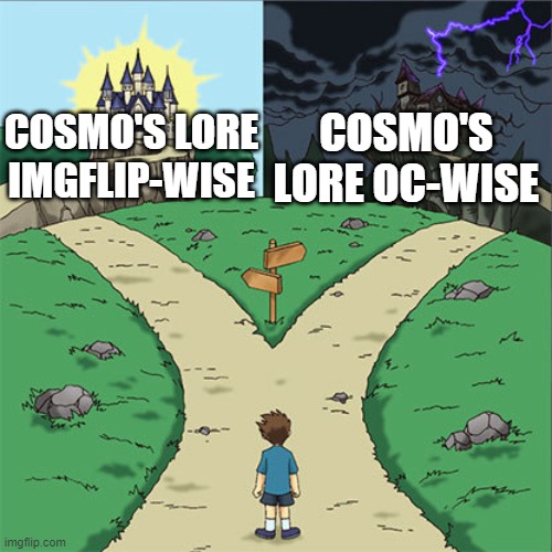 The OC lore took me 2.5 years to make and it's all a vivid animated memory in my head | COSMO'S LORE OC-WISE; COSMO'S LORE IMGFLIP-WISE | image tagged in two paths | made w/ Imgflip meme maker