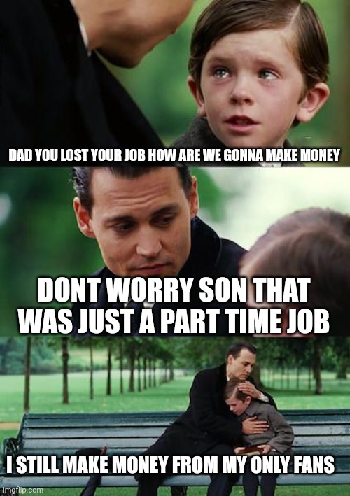 Finding Neverland | DAD YOU LOST YOUR JOB HOW ARE WE GONNA MAKE MONEY; DONT WORRY SON THAT WAS JUST A PART TIME JOB; I STILL MAKE MONEY FROM MY ONLY FANS | image tagged in memes,finding neverland | made w/ Imgflip meme maker