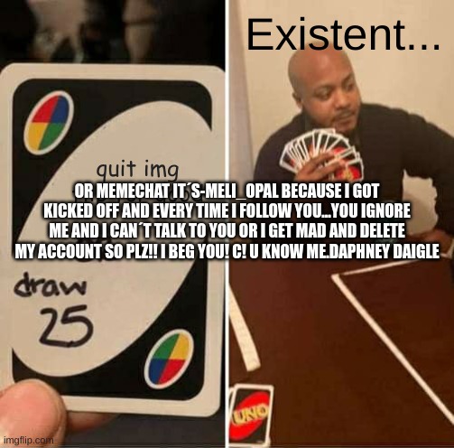 UNO Draw 25 Cards | Existent... quit img flip for good; OR MEMECHAT IT´S-MELI_OPAL BECAUSE I GOT KICKED OFF AND EVERY TIME I FOLLOW YOU...YOU IGNORE ME AND I CAN´T TALK TO YOU OR I GET MAD AND DELETE MY ACCOUNT SO PLZ!! I BEG YOU! C! U KNOW ME.DAPHNEY DAIGLE | image tagged in memes,uno draw 25 cards | made w/ Imgflip meme maker