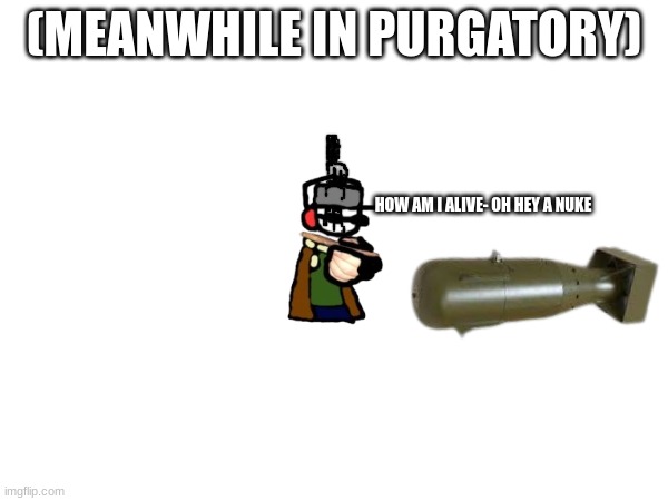 Ducc lore in a nutshell | (MEANWHILE IN PURGATORY); HOW AM I ALIVE- OH HEY A NUKE | made w/ Imgflip meme maker