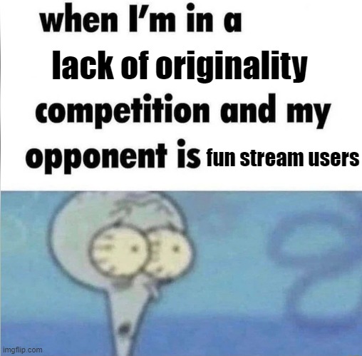 Seriously, no one can come up with creative ideas anymore. | lack of originality; fun stream users | image tagged in whe i'm in a competition and my opponent is | made w/ Imgflip meme maker