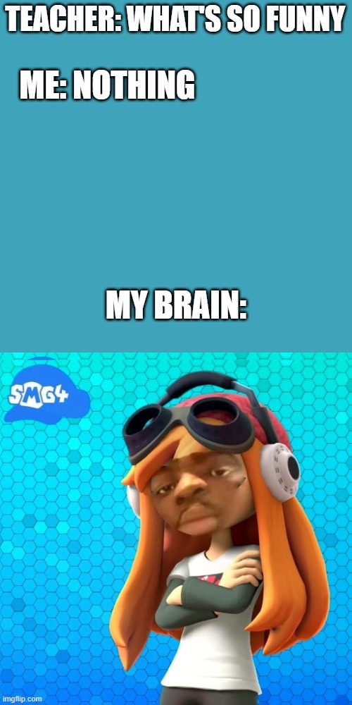 i mage this in photoshop | TEACHER: WHAT'S SO FUNNY; ME: NOTHING; MY BRAIN: | image tagged in smg4 | made w/ Imgflip meme maker