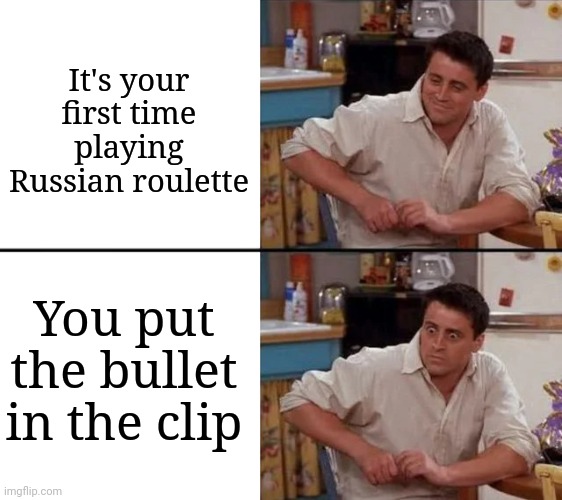 Surprised Joey | It's your first time playing Russian roulette; You put the bullet in the clip | image tagged in surprised joey | made w/ Imgflip meme maker