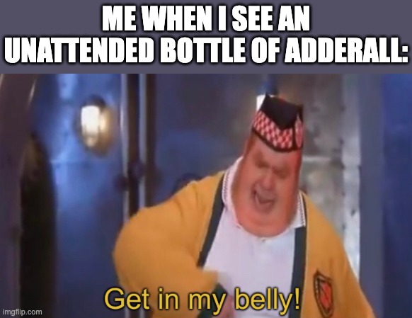 Get in my belly | ME WHEN I SEE AN UNATTENDED BOTTLE OF ADDERALL: | image tagged in get in my belly,adderall,funny,amphetamine,psychonaut,lol | made w/ Imgflip meme maker