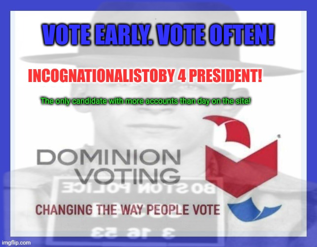 Vote early. Vote often. | VOTE EARLY. VOTE OFTEN! INCOGNATIONALISTOBY 4 PRESIDENT! The only candidate with more accounts than day on the site! | image tagged in stop it get some help,dominion voting,voter fraud | made w/ Imgflip meme maker