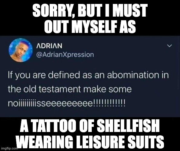 The Bible says I'm cool | SORRY, BUT I MUST
OUT MYSELF AS; A TATTOO OF SHELLFISH
WEARING LEISURE SUITS | image tagged in bible,abomination,tattoo | made w/ Imgflip meme maker