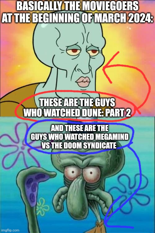 Squidward Meme | BASICALLY THE MOVIEGOERS AT THE BEGINNING OF MARCH 2024:; THESE ARE THE GUYS WHO WATCHED DUNE: PART 2; AND THESE ARE THE GUYS WHO WATCHED MEGAMIND VS THE DOOM SYNDICATE | image tagged in memes,squidward,dune,megamind | made w/ Imgflip meme maker