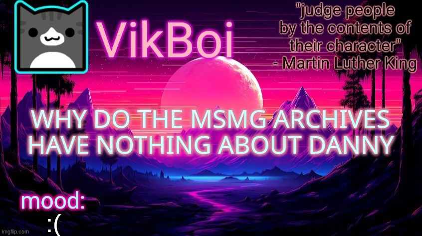 VikBoi vaporwave temp | WHY DO THE MSMG ARCHIVES HAVE NOTHING ABOUT DANNY; :( | image tagged in vikboi vaporwave temp | made w/ Imgflip meme maker
