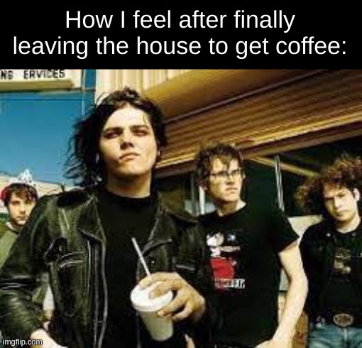 How I feel after finally leaving the house to get coffee: | image tagged in mcr,my chemical romance,gerard way,mikey way,frank iero,ray toro | made w/ Imgflip meme maker