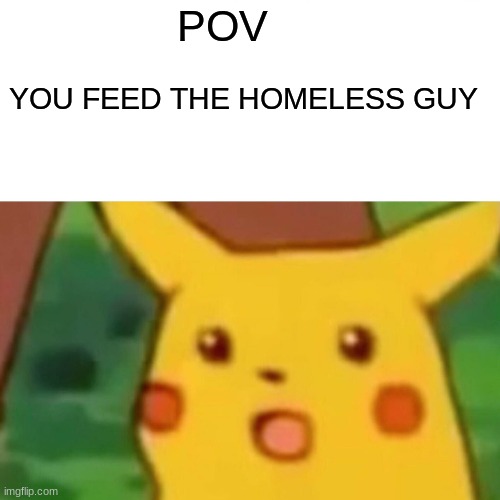 POV | POV; YOU FEED THE HOMELESS GUY | image tagged in memes,surprised pikachu | made w/ Imgflip meme maker
