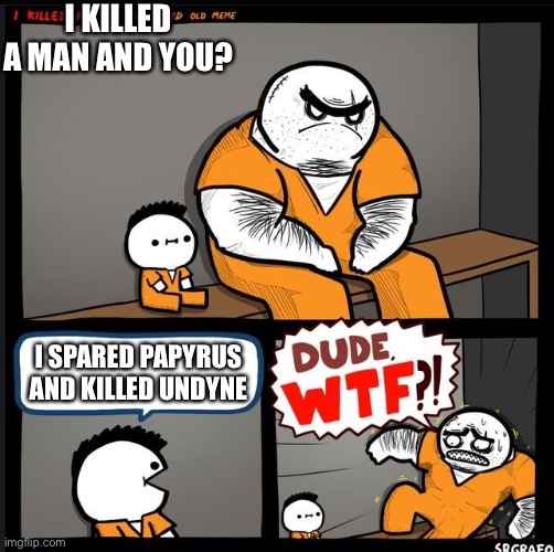 Srgrafo dude wtf | I KILLED A MAN AND YOU? I SPARED PAPYRUS AND KILLED UNDYNE | image tagged in srgrafo dude wtf | made w/ Imgflip meme maker