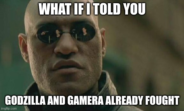 it was on stage tho and there is no video proof so it's considered lost media | WHAT IF I TOLD YOU; GODZILLA AND GAMERA ALREADY FOUGHT | image tagged in memes,matrix morpheus,godzilla,gamera | made w/ Imgflip meme maker