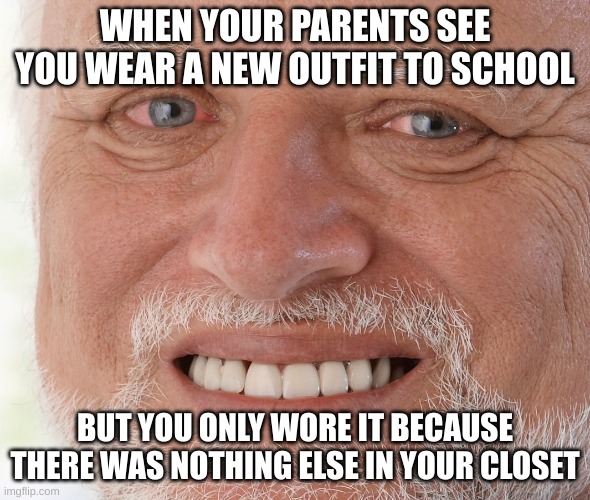 Hide the Pain Harold | WHEN YOUR PARENTS SEE YOU WEAR A NEW OUTFIT TO SCHOOL; BUT YOU ONLY WORE IT BECAUSE THERE WAS NOTHING ELSE IN YOUR CLOSET | image tagged in hide the pain harold | made w/ Imgflip meme maker