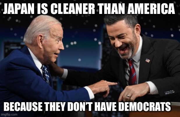 Democrats | JAPAN IS CLEANER THAN AMERICA; BECAUSE THEY DON’T HAVE DEMOCRATS | image tagged in joe biden and jimmy kimmel,democrats,japan,joe biden | made w/ Imgflip meme maker