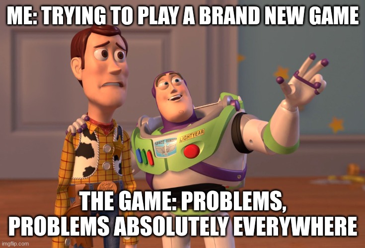 X, X Everywhere Meme | ME: TRYING TO PLAY A BRAND NEW GAME; THE GAME: PROBLEMS, PROBLEMS ABSOLUTELY EVERYWHERE | image tagged in memes,x x everywhere | made w/ Imgflip meme maker