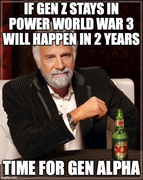 The Most Interesting Man In The World Meme | IF GEN Z STAYS IN POWER WORLD WAR 3 WILL HAPPEN IN 2 YEARS; TIME FOR GEN ALPHA | image tagged in memes,the most interesting man in the world | made w/ Imgflip meme maker