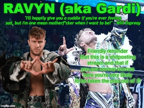 ravyn's/gardi's will ospreay announce template | Friendly reminder that this is a shitposting stream and that if you put normal memes here you're very likely to be taken the piss out of :D | image tagged in ravyn's/gardi's will ospreay announce template | made w/ Imgflip meme maker