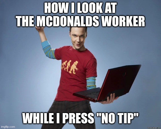 Hehe | HOW I LOOK AT THE MCDONALDS WORKER; WHILE I PRESS "NO TIP" | image tagged in sheldon cooper laptop | made w/ Imgflip meme maker