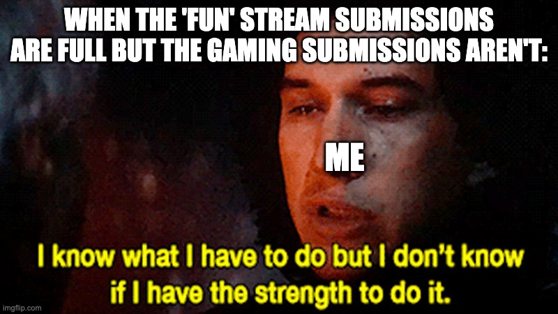 Posting in a stream be like: | WHEN THE 'FUN' STREAM SUBMISSIONS ARE FULL BUT THE GAMING SUBMISSIONS AREN'T:; ME | image tagged in i know what i must do but i don't know if i have the strength to | made w/ Imgflip meme maker