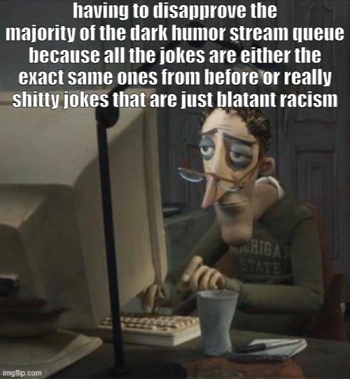 these mfs never know how to make a decent joke; straight up insulting people is not dark humor at all, you're just a prick | having to disapprove the majority of the dark humor stream queue because all the jokes are either the exact same ones from before or really shitty jokes that are just blatant racism | made w/ Imgflip meme maker