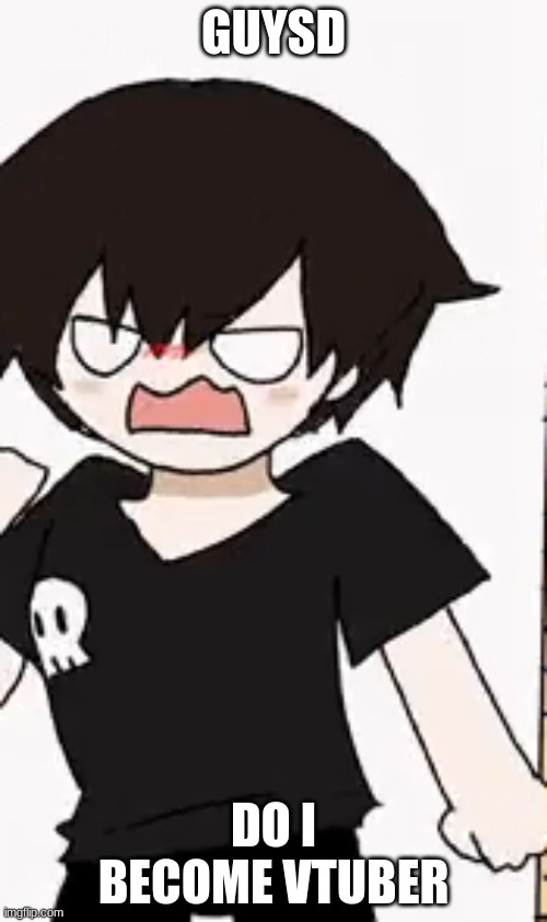 angryXD | GUYSD; DO I BECOME VTUBER | image tagged in angryxd | made w/ Imgflip meme maker