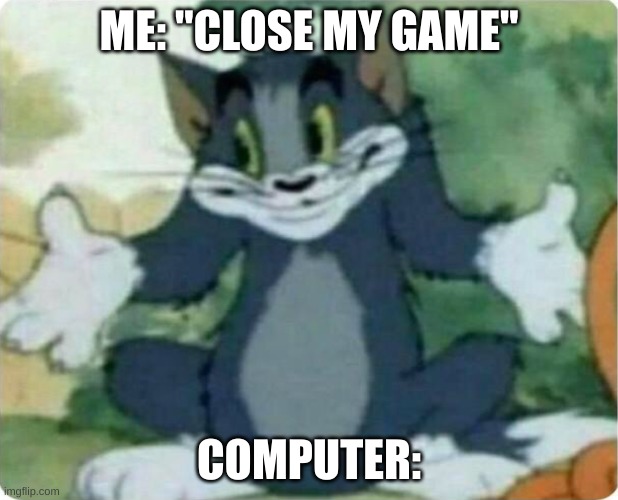Just close the thing! | ME: "CLOSE MY GAME"; COMPUTER: | image tagged in tom shrugging | made w/ Imgflip meme maker