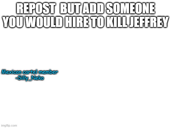 REPOST  BUT ADD SOMEONE YOU WOULD HIRE TO KILL JEFFREY; Mexican cartel member
-Silly_Neko | made w/ Imgflip meme maker