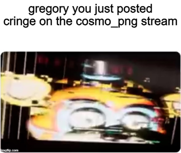 bro gregory how dare you | gregory you just posted cringe on the cosmo_png stream | image tagged in sussy freddy | made w/ Imgflip meme maker