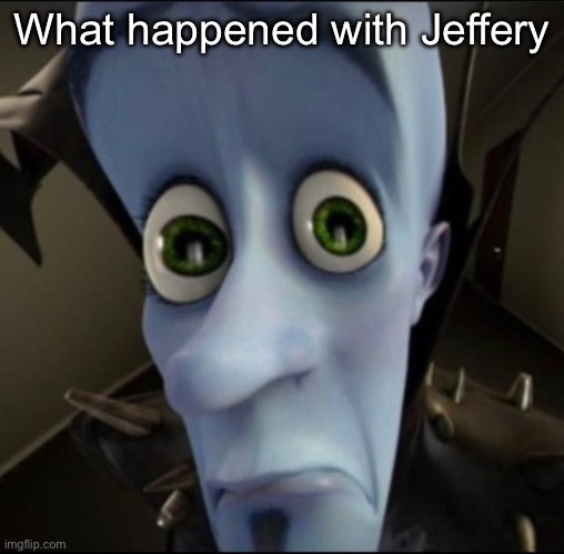 Sad megamind | What happened with Jeffery | image tagged in sad megamind | made w/ Imgflip meme maker