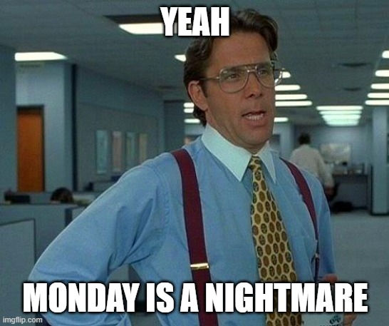 Can it be Friday? | YEAH; MONDAY IS A NIGHTMARE | image tagged in memes,that would be great | made w/ Imgflip meme maker