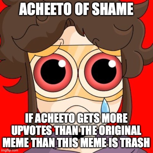 Acheeto | ACHEETO OF SHAME IF ACHEETO GETS MORE UPVOTES THAN THE ORIGINAL MEME THAN THIS MEME IS TRASH | image tagged in acheeto | made w/ Imgflip meme maker