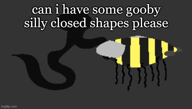 A Single Bee From " An Uncomfortably Large Group Of Bees " | can i have some gooby silly closed shapes please | image tagged in a single bee from an uncomfortably large group of bees | made w/ Imgflip meme maker