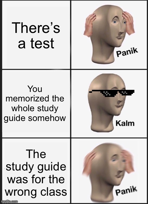 Panik Kalm Panik | There’s a test; You memorized the whole study guide somehow; The study guide was for the wrong class | image tagged in memes,panik kalm panik | made w/ Imgflip meme maker