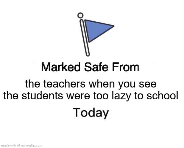 Too Lazy | the teachers when you see the students were too lazy to school | image tagged in memes,marked safe from | made w/ Imgflip meme maker