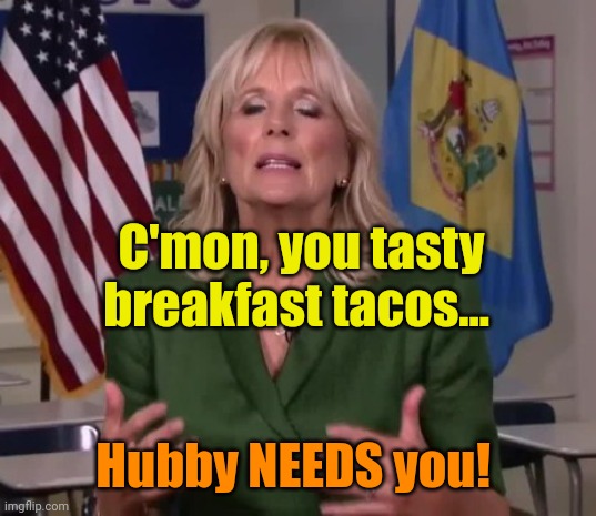 Jill Biden | C'mon, you tasty breakfast tacos... Hubby NEEDS you! | image tagged in jill biden | made w/ Imgflip meme maker