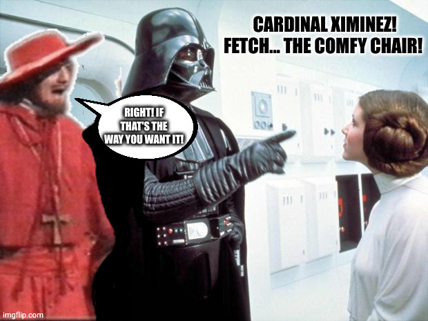 NOBODY expects the Space Inquisition! | CARDINAL XIMINEZ! FETCH... THE COMFY CHAIR! RIGHT! IF THAT'S THE WAY YOU WANT IT! | image tagged in darth vader,princess leia,spanish inquisition,star wars | made w/ Imgflip meme maker