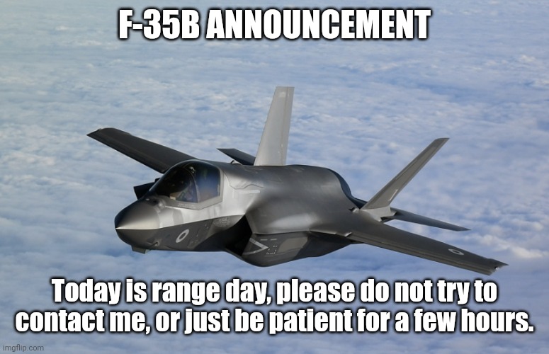 F35 | F-35B ANNOUNCEMENT; Today is range day, please do not try to contact me, or just be patient for a few hours. | image tagged in f35 | made w/ Imgflip meme maker