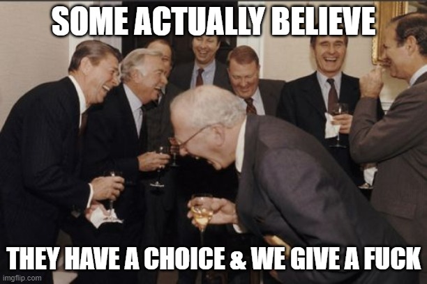 Laughing Men In Suits Meme | SOME ACTUALLY BELIEVE; THEY HAVE A CHOICE & WE GIVE A FUCK | image tagged in memes,laughing men in suits | made w/ Imgflip meme maker