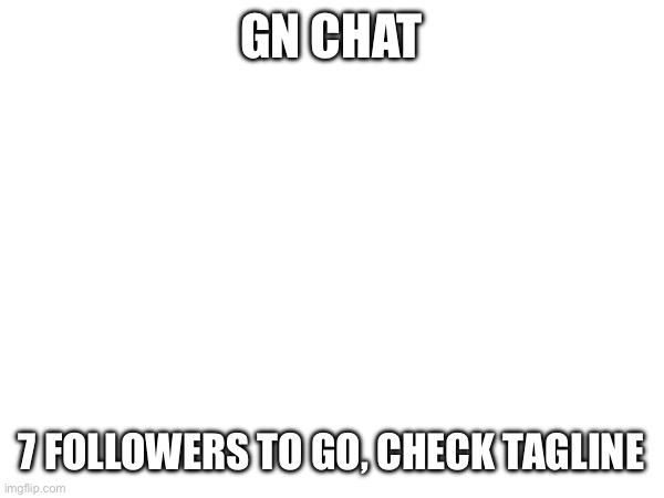 GN CHAT; 7 FOLLOWERS TO GO, CHECK TAGLINE | made w/ Imgflip meme maker