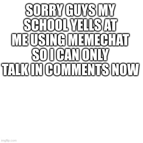SORRY GUYS MY SCHOOL YELLS AT ME USING MEMECHAT SO I CAN ONLY TALK IN COMMENTS NOW | made w/ Imgflip meme maker