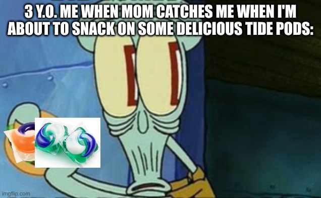 Squidward eating tide pods | 3 Y.O. ME WHEN MOM CATCHES ME WHEN I'M ABOUT TO SNACK ON SOME DELICIOUS TIDE PODS: | image tagged in squidward | made w/ Imgflip meme maker