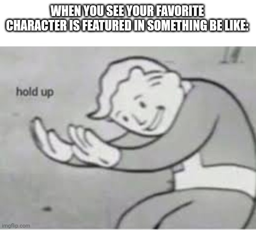 HOLD UP | WHEN YOU SEE YOUR FAVORITE CHARACTER IS FEATURED IN SOMETHING BE LIKE: | image tagged in hol up,funny | made w/ Imgflip meme maker