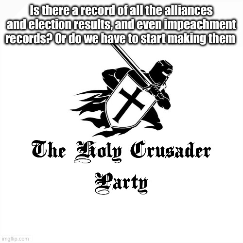 Holy Crusader Party | Is there a record of all the alliances and election results, and even impeachment records? Or do we have to start making them | image tagged in holy crusader party | made w/ Imgflip meme maker