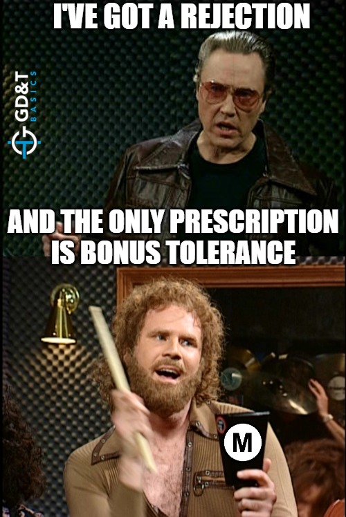 More Bonus Tolerance! | I'VE GOT A REJECTION; AND THE ONLY PRESCRIPTION IS BONUS TOLERANCE | image tagged in needs more cowbell,manufacturing,engineering | made w/ Imgflip meme maker