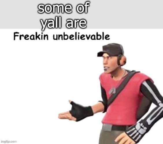 freakin unbelievable | some of yall are | image tagged in freakin unbelievable | made w/ Imgflip meme maker