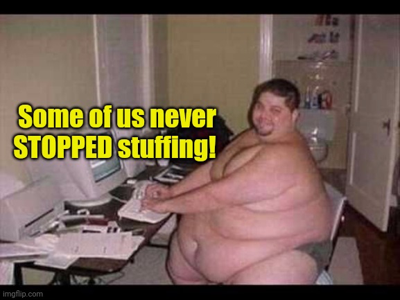 Basement Troll | Some of us never STOPPED stuffing! | image tagged in basement troll | made w/ Imgflip meme maker